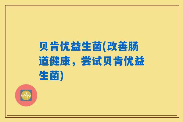 详细阅读:贝肯优益生菌(改善肠道健康,尝试贝肯优益生菌) 贝肯优益生菌(改善肠道健康,尝试贝肯优益生菌)