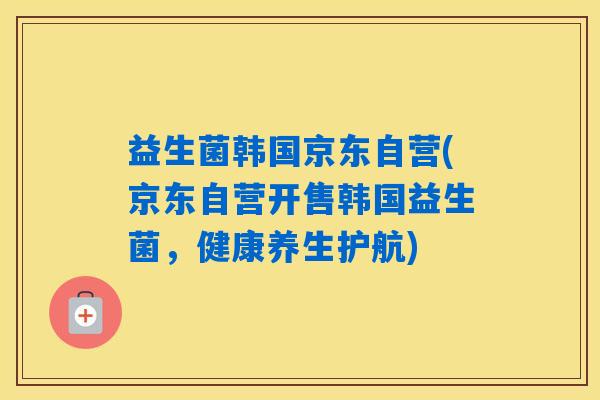 益生菌韩国京东自营(京东自营开售韩国益生菌,健康养生护航) 益生菌韩国京东自营(京东自营开售韩国益生菌,健康养生护航)