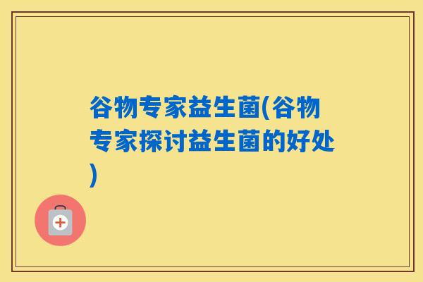 谷物专家益生菌(谷物专家探讨益生菌的好处) 谷物专家益生菌(谷物专家探讨益生菌的好处)