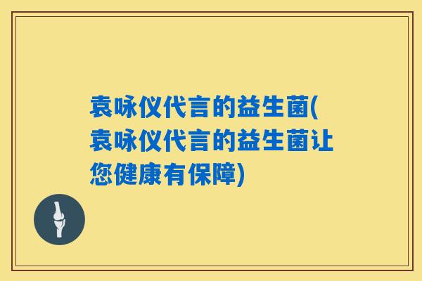袁咏仪代言的益生菌(袁咏仪代言的益生菌让您健康有保障) 袁咏仪代言的益生菌(袁咏仪代言的益生菌让您健康有保障)