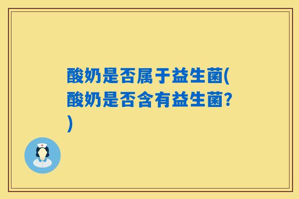 酸奶是否属于益生菌(酸奶是否含有益生菌?) 酸奶是否属于益生菌(酸奶是否含有益生菌?)