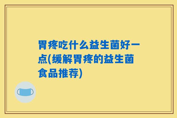 详细阅读:胃疼吃什么益生菌好一点(缓解胃疼的益生菌食品推荐) 胃疼吃什么益生菌好一点(缓解胃疼的益生菌食品推荐)