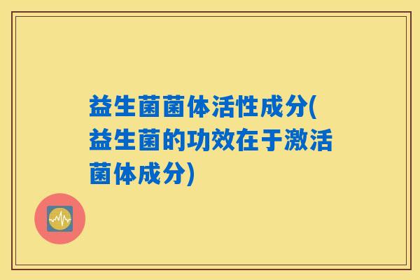 益生菌菌体活性成分(益生菌的功效在于激活菌体成分) 益生菌菌体活性成分(益生菌的功效在于激活菌体成分)