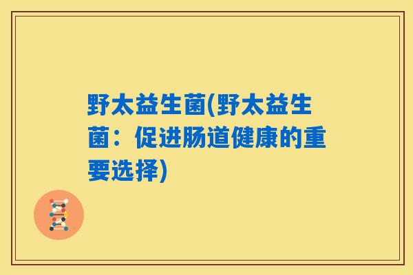 野太益生菌(野太益生菌:促进肠道健康的重要选择) 野太益生菌(野太益生菌:促进肠道健康的重要选择)