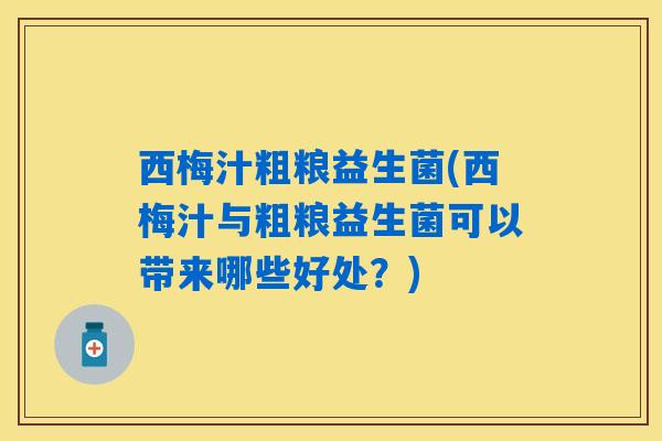 西梅汁粗粮益生菌(西梅汁与粗粮益生菌可以带来哪些好处?) 西梅汁粗粮益生菌(西梅汁与粗粮益生菌可以带来哪些好处?)
