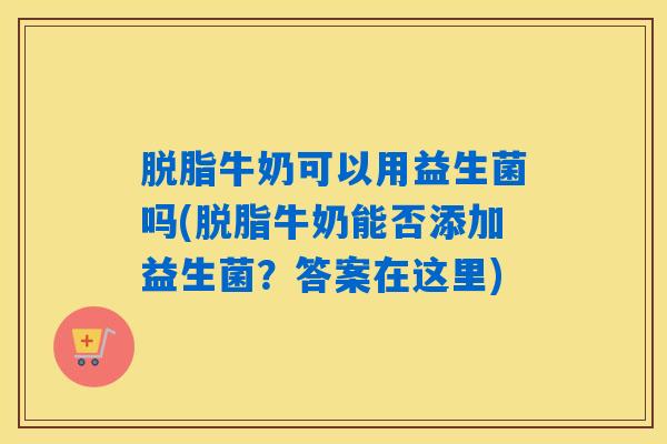 脱脂牛奶可以用益生菌吗(脱脂牛奶能否添加益生菌?答案在这里) 脱脂牛奶可以用益生菌吗(脱脂牛奶能否添加益生菌?答案在这里)