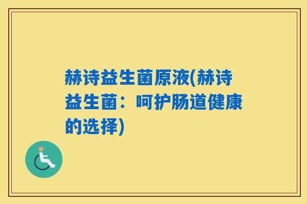 赫诗益生菌原液(赫诗益生菌:呵护肠道健康的选择) 赫诗益生菌原液(赫诗益生菌:呵护肠道健康的选择)