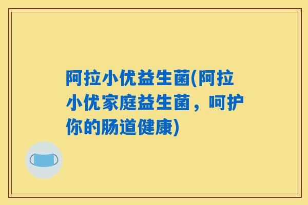 阿拉小优益生菌(阿拉小优家庭益生菌,呵护你的肠道健康) 阿拉小优益生菌(阿拉小优家庭益生菌,呵护你的肠道健康)