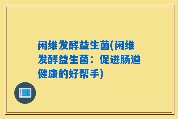 闲维发酵益生菌(闲维发酵益生菌:促进肠道健康的好帮手) 闲维发酵益生菌(闲维发酵益生菌:促进肠道健康的好帮手)