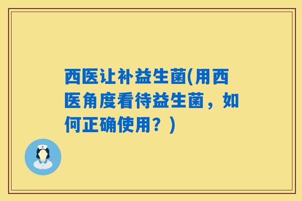 西医让补益生菌(用西医角度看待益生菌,如何正确使用?) 西医让补益生菌(用西医角度看待益生菌,如何正确使用?)