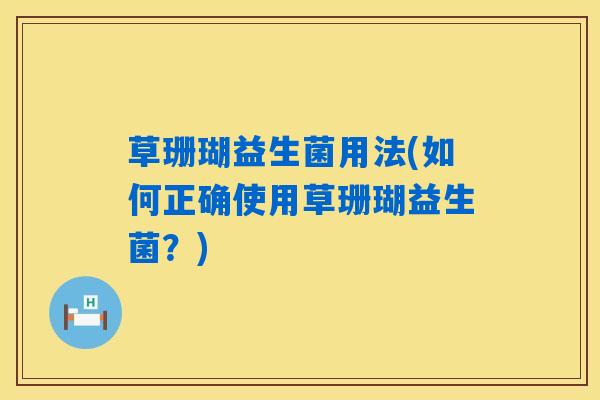 草珊瑚益生菌用法(如何正确使用草珊瑚益生菌?) 草珊瑚益生菌用法(如何正确使用草珊瑚益生菌?)