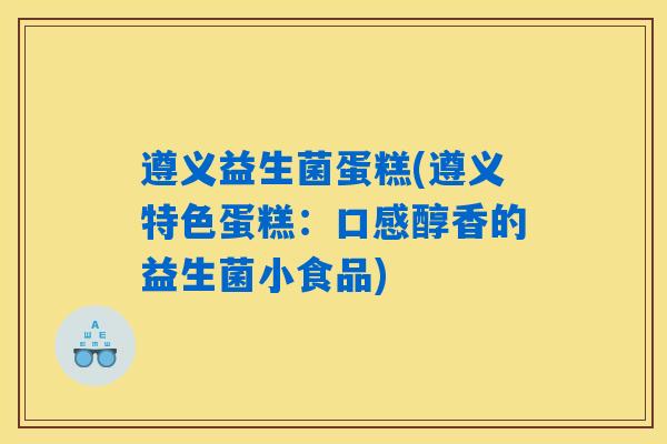 遵义益生菌蛋糕(遵义特色蛋糕:口感醇香的益生菌小食品) 遵义益生菌蛋糕(遵义特色蛋糕:口感醇香的益生菌小食品)