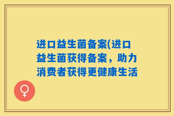 进口益生菌备案(进口益生菌获得备案,助力消费者获得更健康生活 进口益生菌备案(进口益生菌获得备案,助力消费者获得更健康生活