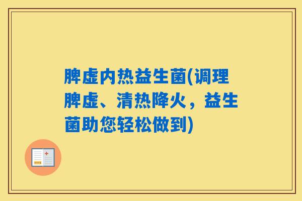 脾虚内热益生菌(调理脾虚、清热降火,益生菌助您轻松做到) 脾虚内热益生菌(调理脾虚、清热降火,益生菌助您轻松做到)