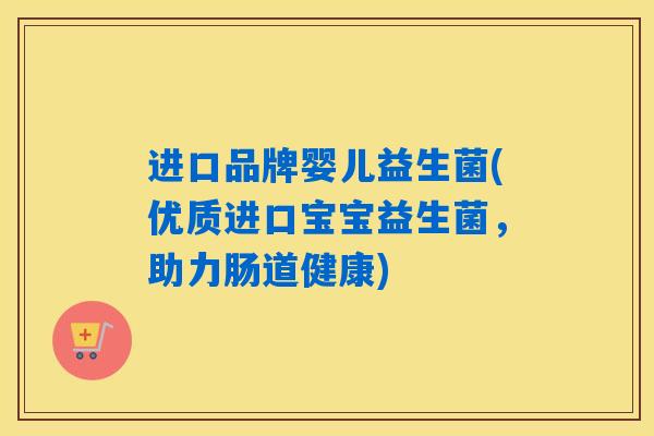 进口品牌婴儿益生菌(优质进口宝宝益生菌,助力肠道健康) 进口品牌婴儿益生菌(优质进口宝宝益生菌,助力肠道健康)