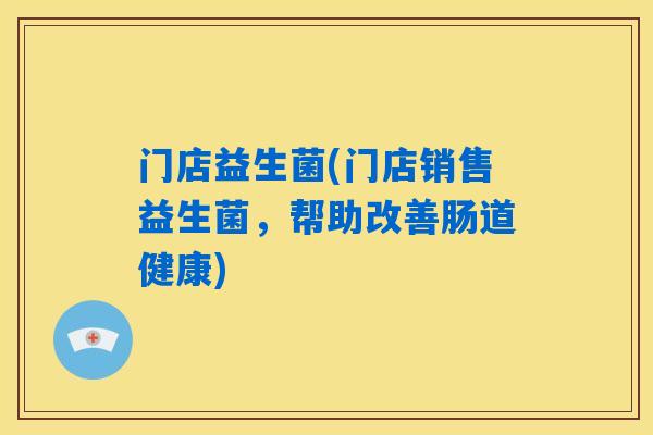门店益生菌(门店销售益生菌,帮助改善肠道健康) 门店益生菌(门店销售益生菌,帮助改善肠道健康)