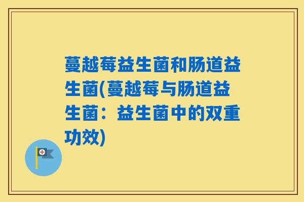 蔓越莓益生菌和肠道益生菌(蔓越莓与肠道益生菌:益生菌中的双重功效) 蔓越莓益生菌和肠道益生菌(蔓越莓与肠道益生菌:益生菌中的双重功效)