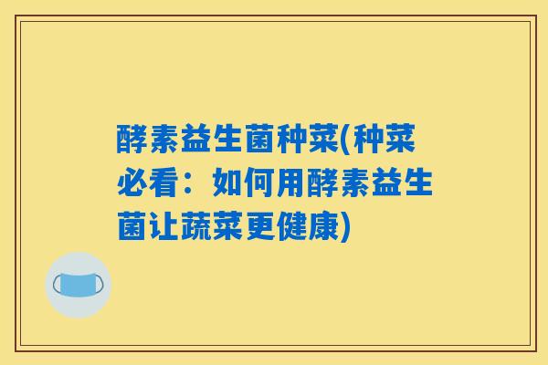 酵素益生菌种菜(种菜必看:如何用酵素益生菌让蔬菜更健康) 酵素益生菌种菜(种菜必看:如何用酵素益生菌让蔬菜更健康)