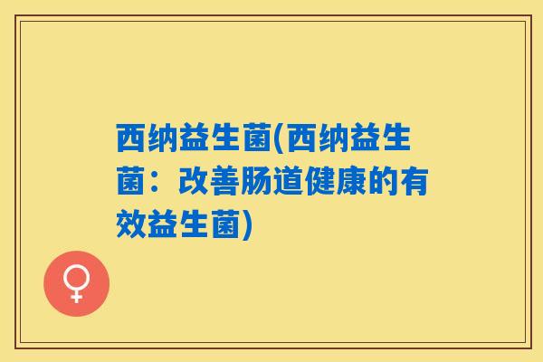 西纳益生菌(西纳益生菌:改善肠道健康的有效益生菌) 西纳益生菌(西纳益生菌:改善肠道健康的有效益生菌)