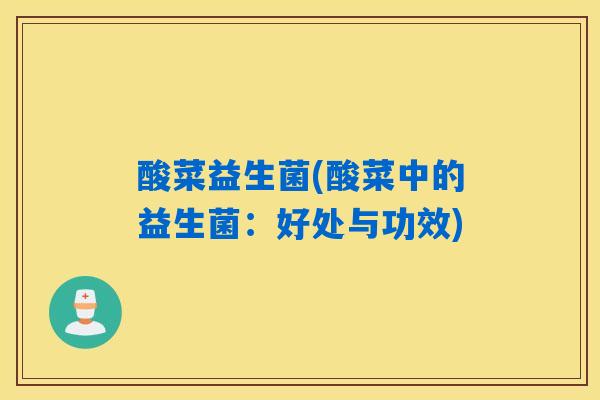 酸菜益生菌(酸菜中的益生菌:好处与功效) 酸菜益生菌(酸菜中的益生菌:好处与功效)