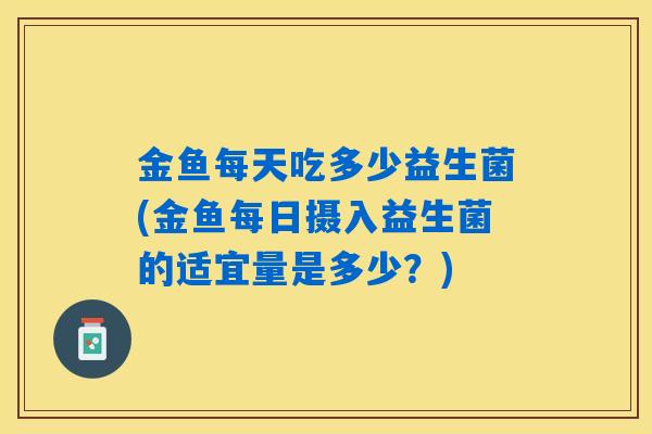 金鱼每天吃多少益生菌(金鱼每日摄入益生菌的适宜量是多少?) 金鱼每天吃多少益生菌(金鱼每日摄入益生菌的适宜量是多少?)