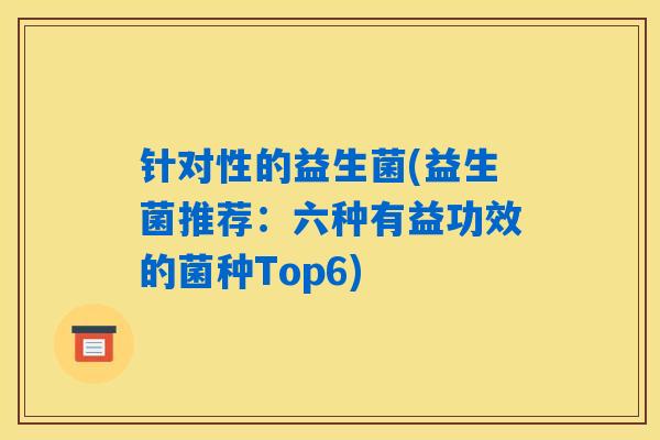 针对性的益生菌(益生菌推荐:六种有益功效的菌种Top6) 针对性的益生菌(益生菌推荐:六种有益功效的菌种Top6)