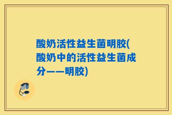 酸奶活性益生菌明胶(酸奶中的活性益生菌成分——明胶) 酸奶活性益生菌明胶(酸奶中的活性益生菌成分——明胶)