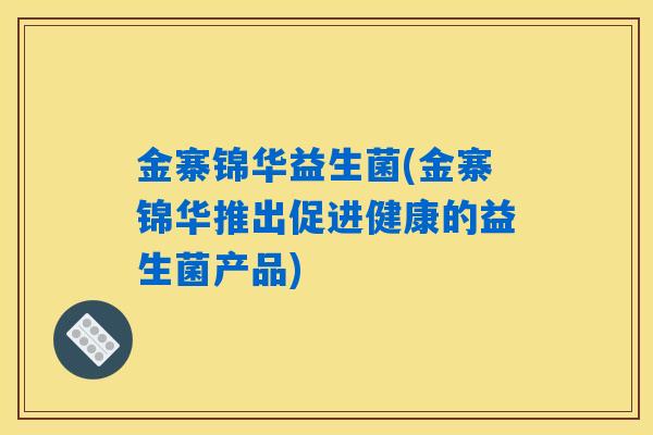 金寨锦华益生菌(金寨锦华推出促进健康的益生菌产品) 金寨锦华益生菌(金寨锦华推出促进健康的益生菌产品)