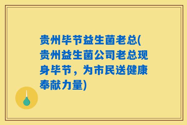 贵州毕节益生菌老总(贵州益生菌公司老总现身毕节，为市民送健康奉献力量)
