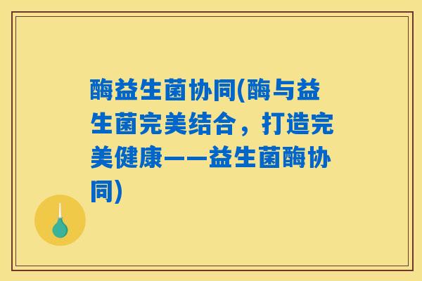 详细阅读:酶益生菌协同(酶与益生菌完美结合,打造完美健康——益生菌酶协同) 酶益生菌协同(酶与益生菌完美结合,打造完美健康——益生菌酶协同)