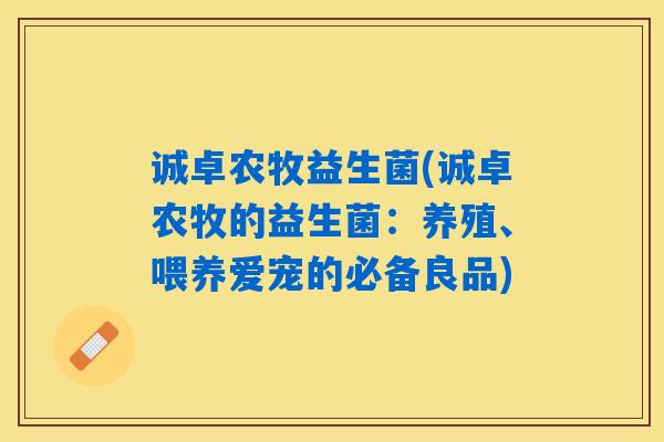 详细阅读:诚卓农牧益生菌(诚卓农牧的益生菌:养殖、喂养爱宠的必备良品) 诚卓农牧益生菌(诚卓农牧的益生菌:养殖、喂养爱宠的必备良品)