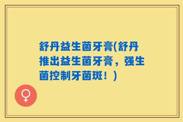 舒丹益生菌牙膏(舒丹推出益生菌牙膏,强生菌控制牙菌斑!) 舒丹益生菌牙膏(舒丹推出益生菌牙膏,强生菌控制牙菌斑!)
