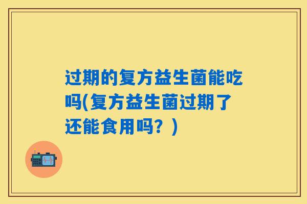 过期的复方益生菌能吃吗(复方益生菌过期了还能食用吗?) 过期的复方益生菌能吃吗(复方益生菌过期了还能食用吗?)