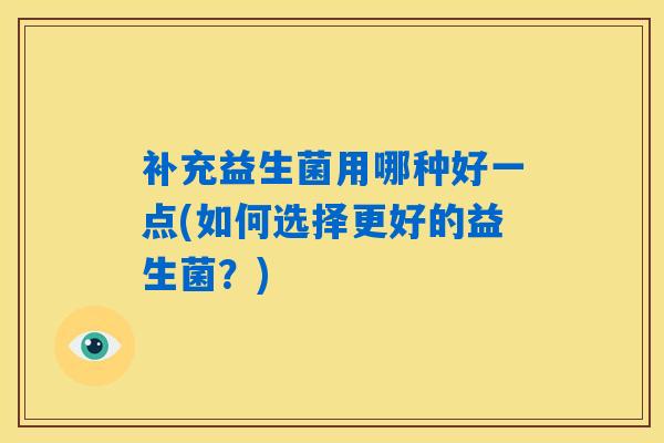 详细阅读:补充益生菌用哪种好一点(如何选择更好的益生菌?) 补充益生菌用哪种好一点(如何选择更好的益生菌?)