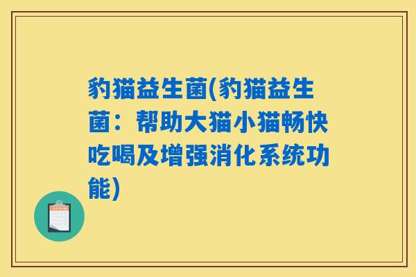 详细阅读:豹猫益生菌(豹猫益生菌:帮助大猫小猫畅快吃喝及增强消化系统功能) 豹猫益生菌(豹猫益生菌:帮助大猫小猫畅快吃喝及增强消化系统功能)