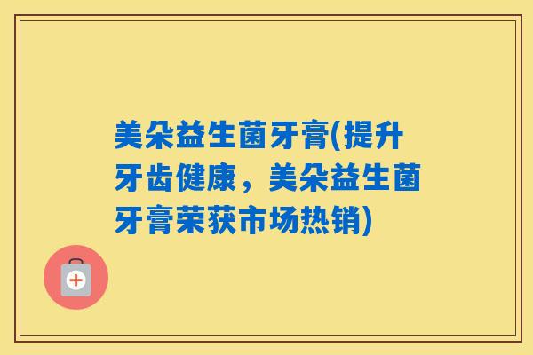 美朵益生菌牙膏(提升牙齿健康,美朵益生菌牙膏荣获市场热销) 美朵益生菌牙膏(提升牙齿健康,美朵益生菌牙膏荣获市场热销)