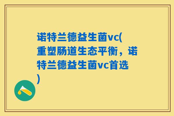 详细阅读:诺特兰德益生菌vc(重塑肠道生态平衡,诺特兰德益生菌vc首选) 诺特兰德益生菌vc(重塑肠道生态平衡,诺特兰德益生菌vc首选)
