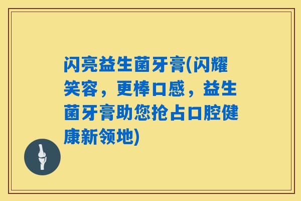 详细阅读:闪亮益生菌牙膏(闪耀笑容,更棒口感,益生菌牙膏助您抢占口腔健康新领地) 闪亮益生菌牙膏(闪耀笑容,更棒口感,益生菌牙膏助您抢占口腔健康新领地)