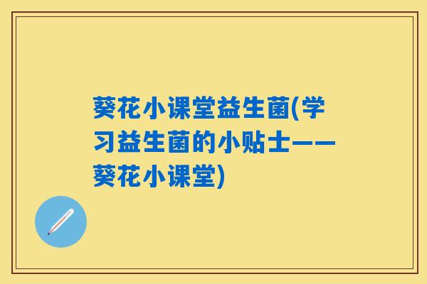 葵花小课堂益生菌(学习益生菌的小贴士——葵花小课堂)