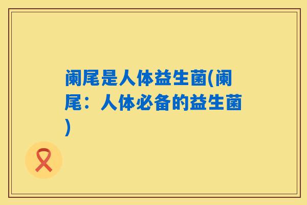 详细阅读:阑尾是人体益生菌(阑尾:人体必备的益生菌) 阑尾是人体益生菌(阑尾:人体必备的益生菌)