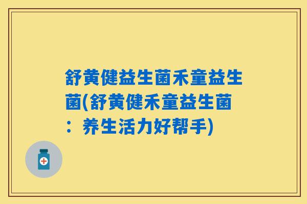 详细阅读:舒黄健益生菌禾童益生菌(舒黄健禾童益生菌:养生活力好帮手) 舒黄健益生菌禾童益生菌(舒黄健禾童益生菌:养生活力好帮手)