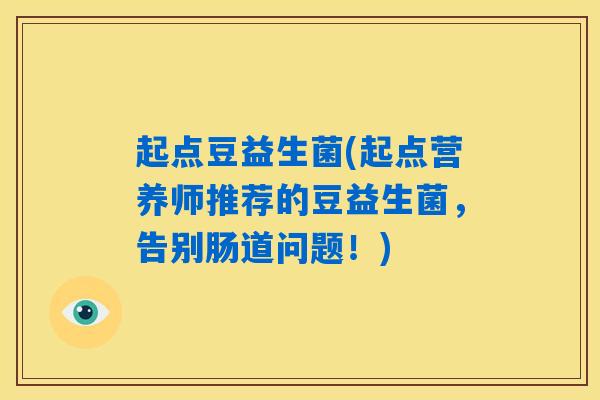 详细阅读:起点豆益生菌(起点营养师推荐的豆益生菌,告别肠道问题!) 起点豆益生菌(起点营养师推荐的豆益生菌,告别肠道问题!)
