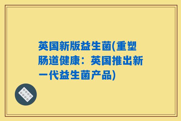 英国新版益生菌(重塑肠道健康：英国推出新一代益生菌产品)