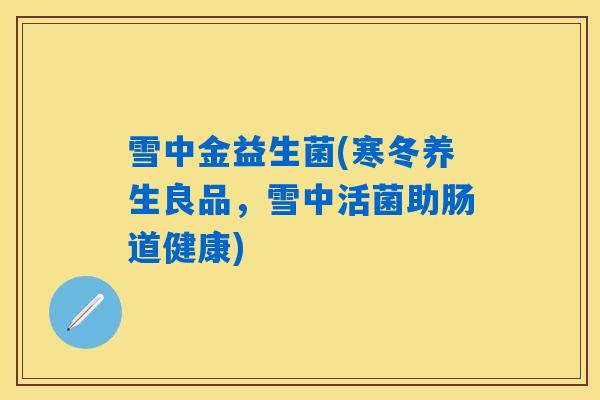 详细阅读:雪中金益生菌(寒冬养生良品,雪中活菌助肠道健康) 雪中金益生菌(寒冬养生良品,雪中活菌助肠道健康)