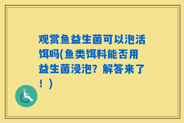 观赏鱼益生菌可以泡活饵吗(鱼类饵料能否用益生菌浸泡？解答来了！)