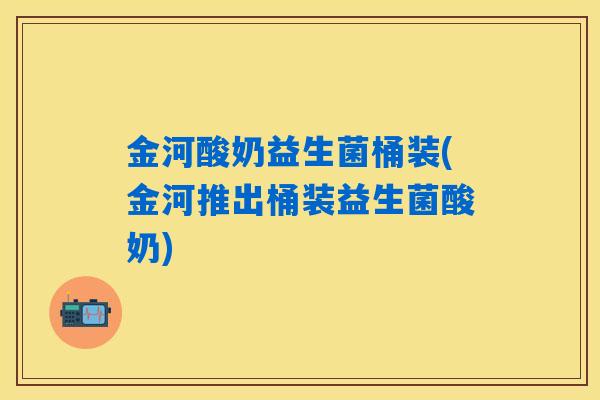 金河酸奶益生菌桶装(金河推出桶装益生菌酸奶) 金河酸奶益生菌桶装(金河推出桶装益生菌酸奶)