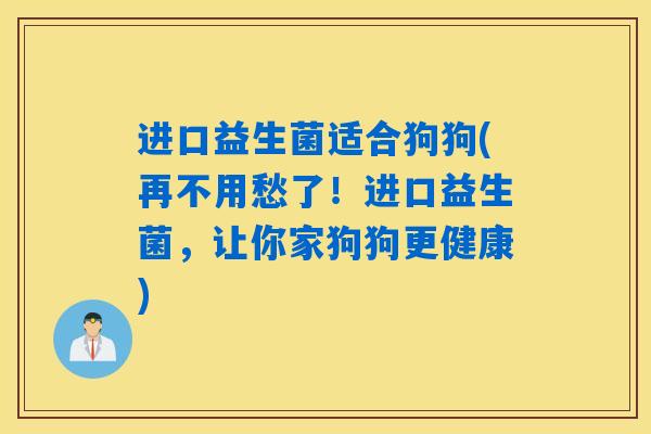 详细阅读:进口益生菌适合狗狗(再不用愁了!进口益生菌,让你家狗狗更健康) 进口益生菌适合狗狗(再不用愁了!进口益生菌,让你家狗狗更健康)