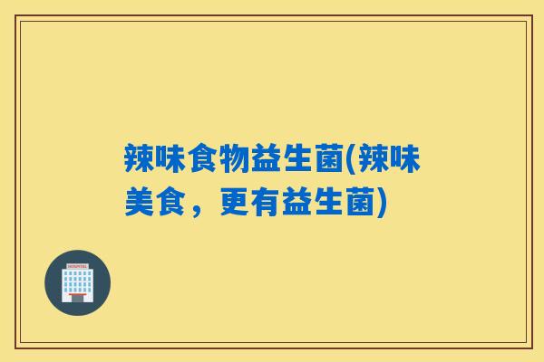 详细阅读:辣味食物益生菌(辣味美食,更有益生菌) 辣味食物益生菌(辣味美食,更有益生菌)