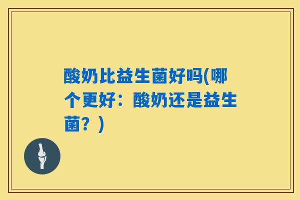 酸奶比益生菌好吗(哪个更好:酸奶还是益生菌?) 酸奶比益生菌好吗(哪个更好:酸奶还是益生菌?)
