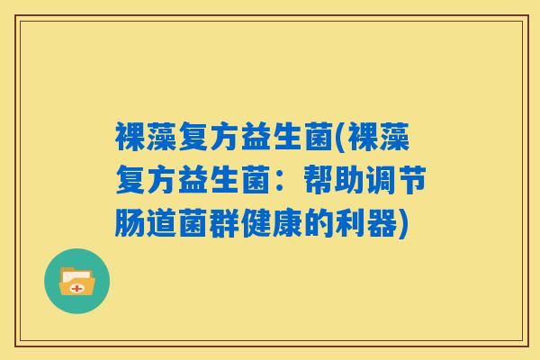 详细阅读:裸藻复方益生菌(裸藻复方益生菌:帮助调节肠道菌群健康的利器) 裸藻复方益生菌(裸藻复方益生菌:帮助调节肠道菌群健康的利器)